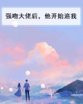 强吻大佬后，他开始追我